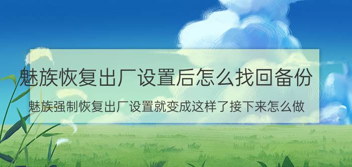 魅族恢复出厂设置后怎么找回备份 魅族强制恢复出厂设置就变成这样了接下来怎么做？